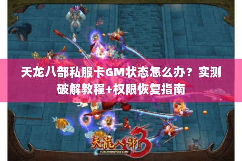 天龙八部私服卡GM状态怎么办？实测破解教程+权限恢复指南