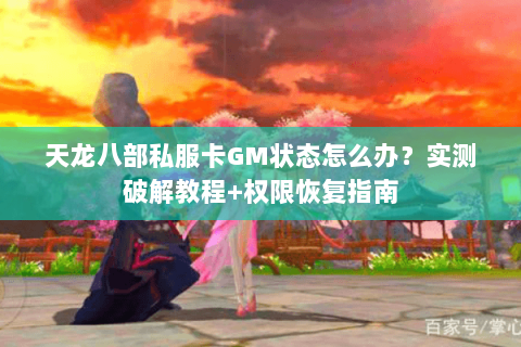 天龙八部私服卡GM状态怎么办？实测破解教程+权限恢复指南