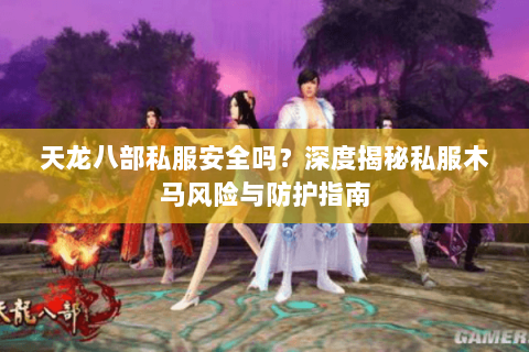 天龙八部私服安全吗？深度揭秘私服木马风险与防护指南