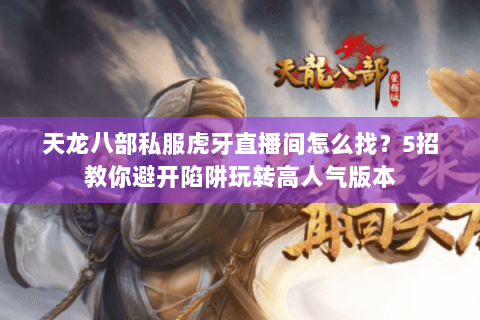 天龙八部私服虎牙直播间怎么找？5招教你避开陷阱玩转高人气版本