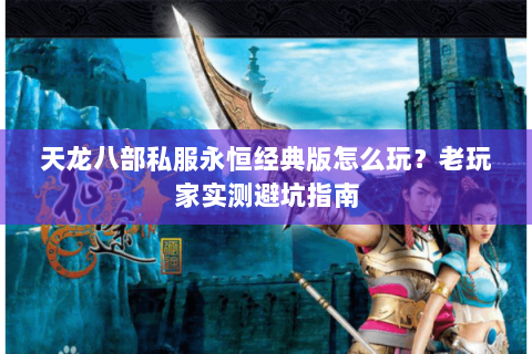 天龙八部私服永恒经典版怎么玩？老玩家实测避坑指南