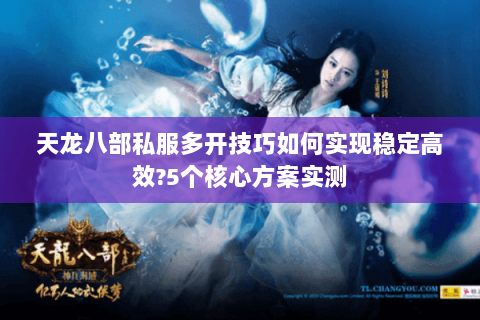 天龙八部私服多开技巧如何实现稳定高效?5个核心方案实测