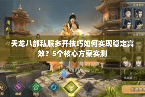 天龙八部私服多开技巧如何实现稳定高效？5个核心方案实测