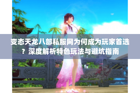 变态天龙八部私服网为何成为玩家首选？深度解析特色玩法与避坑指南