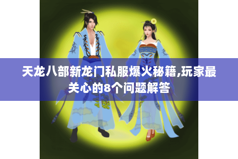 天龙八部新龙门私服爆火秘籍,玩家最关心的8个问题解答