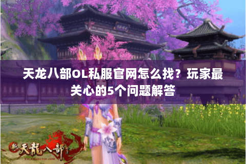 天龙八部OL私服官网怎么找？玩家最关心的5个问题解答