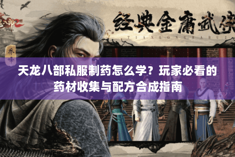 天龙八部私服制药怎么学？玩家必看的药材收集与配方合成指南