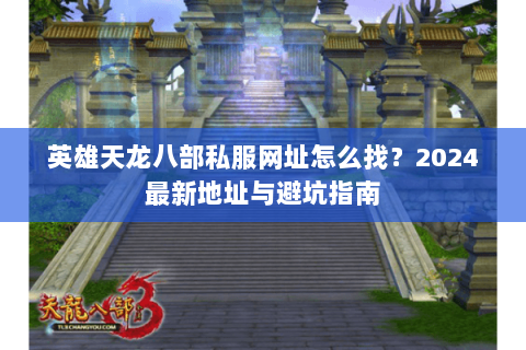 英雄天龙八部私服网址怎么找？2024最新地址与避坑指南