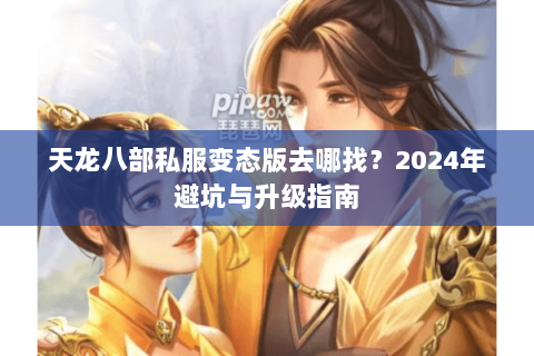 天龙八部私服变态版去哪找？2024年避坑与升级指南