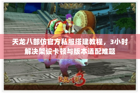 天龙八部仿官方私服搭建教程，3小时解决架设卡顿与版本适配难题