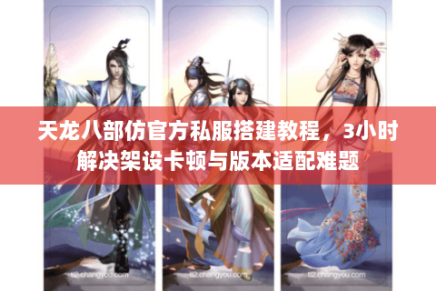 天龙八部仿官方私服搭建教程，3小时解决架设卡顿与版本适配难题