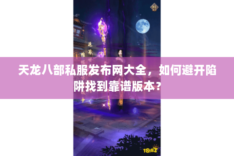 天龙八部私服发布网大全，如何避开陷阱找到靠谱版本？