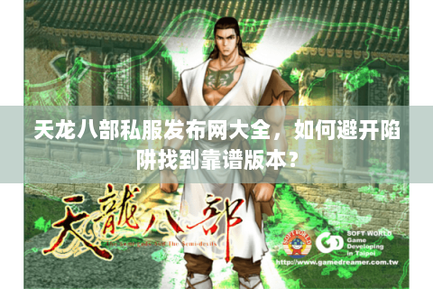 天龙八部私服发布网大全，如何避开陷阱找到靠谱版本？