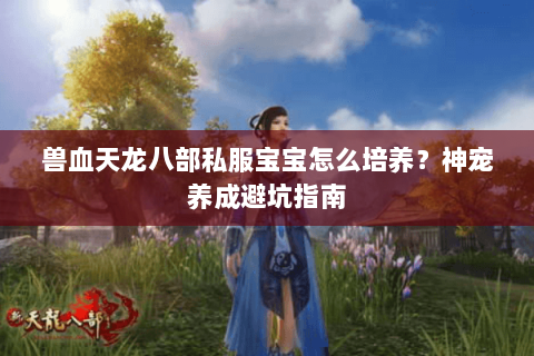 兽血天龙八部私服宝宝怎么培养？神宠养成避坑指南