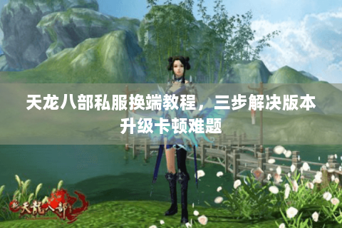 天龙八部私服换端教程，三步解决版本升级卡顿难题