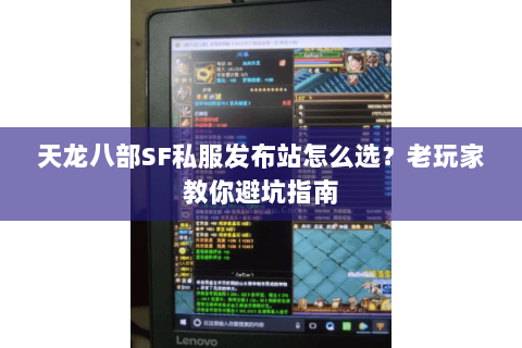 天龙八部SF私服发布站怎么选？老玩家教你避坑指南