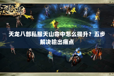 天龙八部私服天山命中怎么提升？五步解决输出痛点