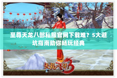 至尊天龙八部私服官网下载难？5大避坑指南助你畅玩经典