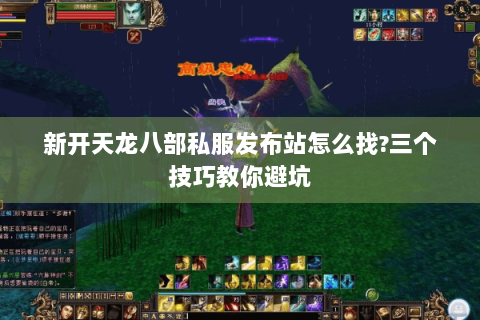 新开天龙八部私服发布站怎么找?三个技巧教你避坑