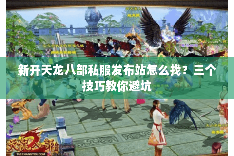 新开天龙八部私服发布站怎么找？三个技巧教你避坑