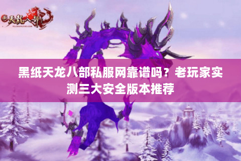 黑纸天龙八部私服网靠谱吗？老玩家实测三大安全版本推荐