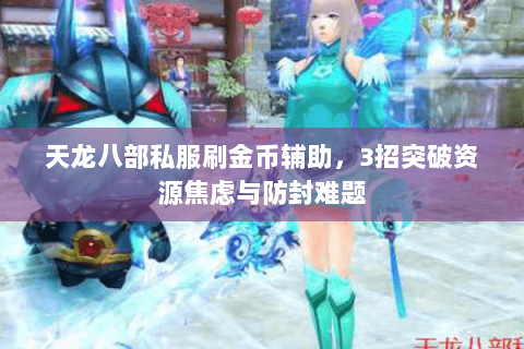 天龙八部私服刷金币辅助，3招突破资源焦虑与防封难题