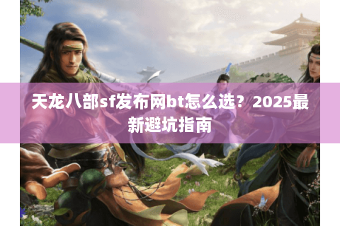 天龙八部sf发布网bt怎么选？2025最新避坑指南