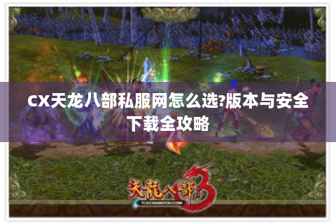 CX天龙八部私服网怎么选?版本与安全下载全攻略