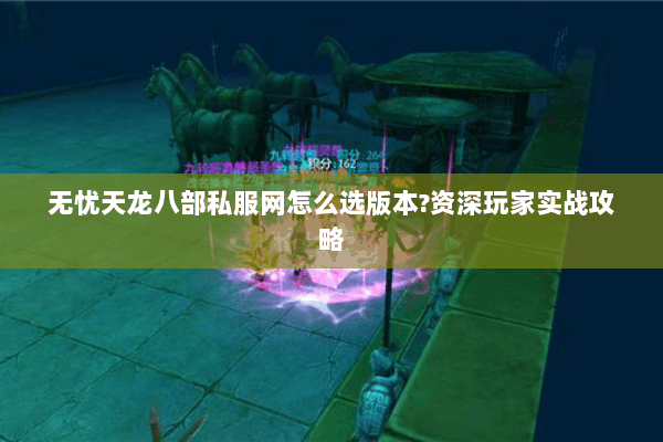 无忧天龙八部私服网怎么选版本?资深玩家实战攻略