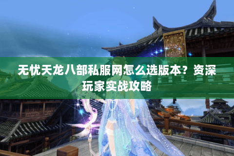 无忧天龙八部私服网怎么选版本？资深玩家实战攻略