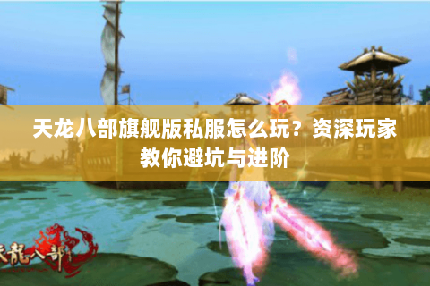 天龙八部旗舰版私服怎么玩？资深玩家教你避坑与进阶