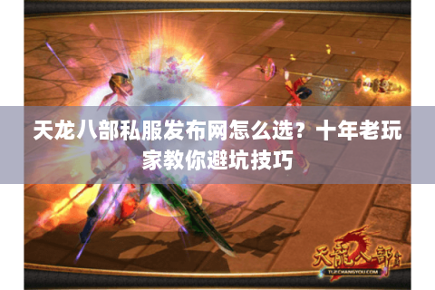 天龙八部私服发布网怎么选？十年老玩家教你避坑技巧