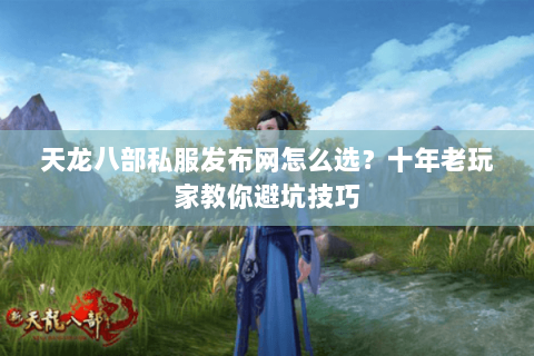 天龙八部私服发布网怎么选？十年老玩家教你避坑技巧