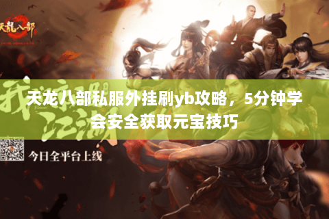 天龙八部私服外挂刷yb攻略，5分钟学会安全获取元宝技巧