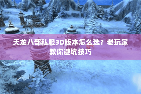天龙八部私服3D版本怎么选？老玩家教你避坑技巧