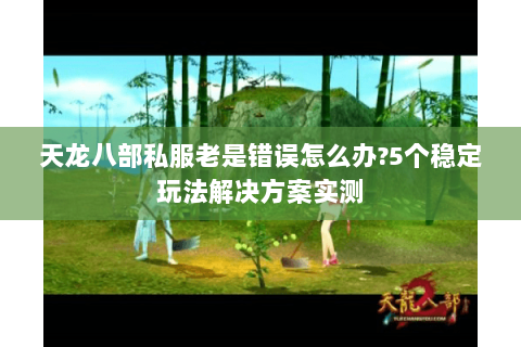 天龙八部私服老是错误怎么办?5个稳定玩法解决方案实测