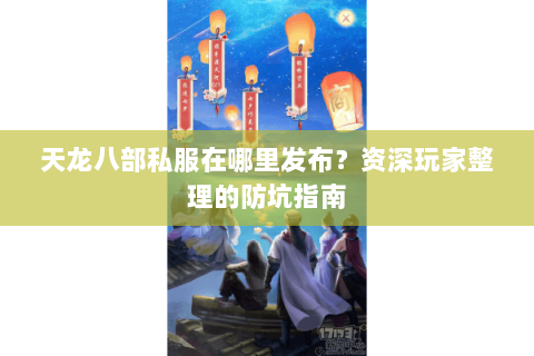 天龙八部私服在哪里发布？资深玩家整理的防坑指南