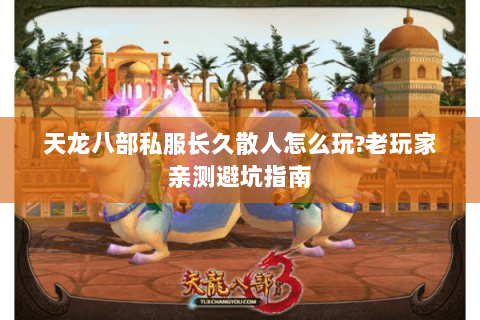 天龙八部私服长久散人怎么玩?老玩家亲测避坑指南