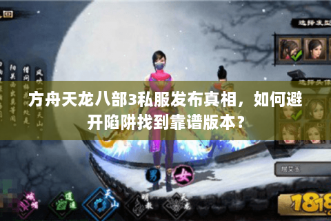 方舟天龙八部3私服发布真相，如何避开陷阱找到靠谱版本？
