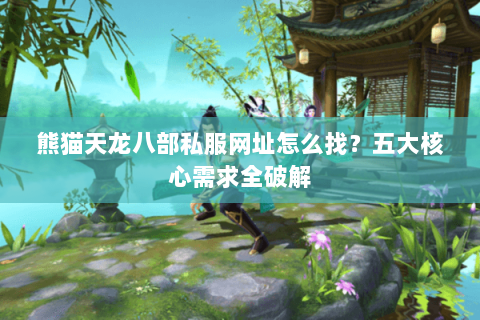 熊猫天龙八部私服网址怎么找？五大核心需求全破解