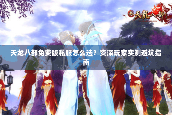 天龙八部免费版私服怎么选？资深玩家实测避坑指南