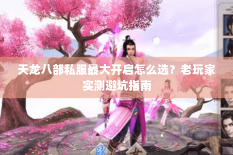 天龙八部私服最大开启怎么选？老玩家实测避坑指南
