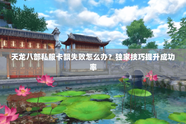 天龙八部私服卡飘失败怎么办？独家技巧提升成功率