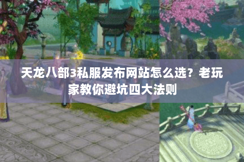 天龙八部3私服发布网站怎么选？老玩家教你避坑四大法则