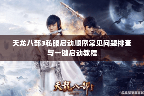 天龙八部3私服启动顺序常见问题排查与一键启动教程