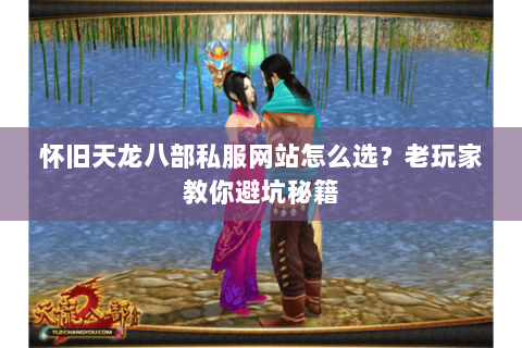 怀旧天龙八部私服网站怎么选？老玩家教你避坑秘籍