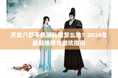 天龙八部手机端私服怎么选？2024年最新推荐与避坑指南