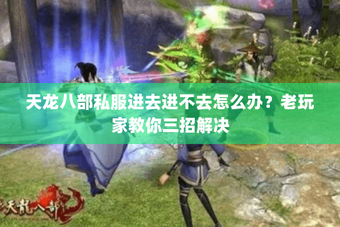 天龙八部私服进去进不去怎么办？老玩家教你三招解决