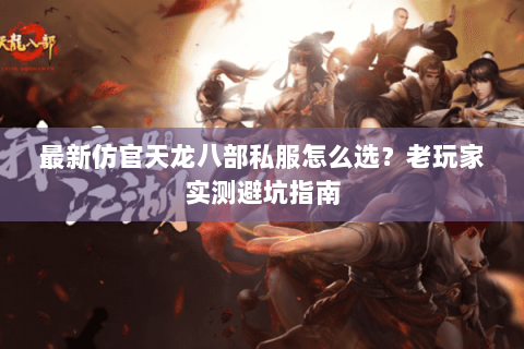 最新仿官天龙八部私服怎么选？老玩家实测避坑指南