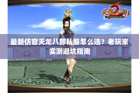最新仿官天龙八部私服怎么选？老玩家实测避坑指南